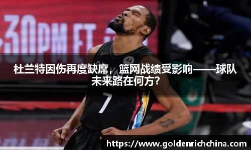 杜兰特因伤再度缺席，篮网战绩受影响——球队未来路在何方？