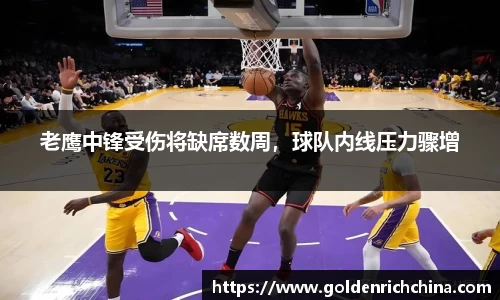 老鹰中锋受伤将缺席数周，球队内线压力骤增
