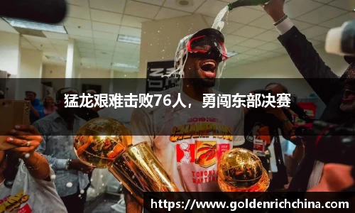 猛龙艰难击败76人，勇闯东部决赛