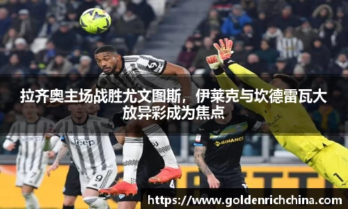 拉齐奥主场战胜尤文图斯，伊莱克与坎德雷瓦大放异彩成为焦点