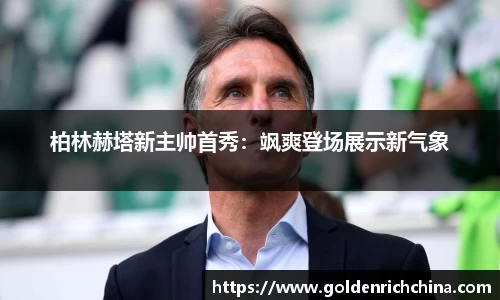 柏林赫塔新主帅首秀：飒爽登场展示新气象