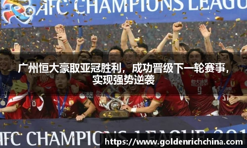 广州恒大豪取亚冠胜利，成功晋级下一轮赛事，实现强势逆袭