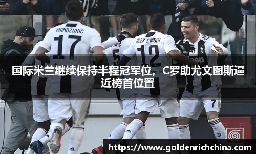 国际米兰继续保持半程冠军位，C罗助尤文图斯逼近榜首位置