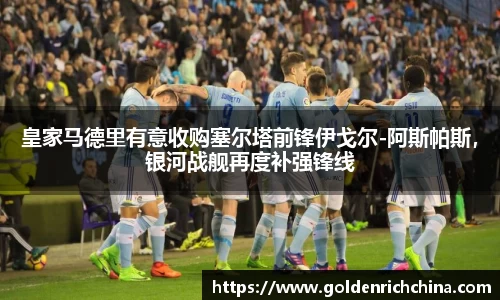 皇家马德里有意收购塞尔塔前锋伊戈尔-阿斯帕斯，银河战舰再度补强锋线