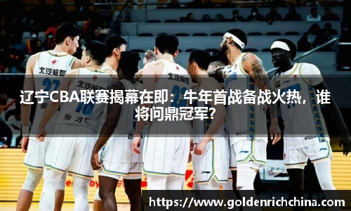辽宁CBA联赛揭幕在即：牛年首战备战火热，谁将问鼎冠军？