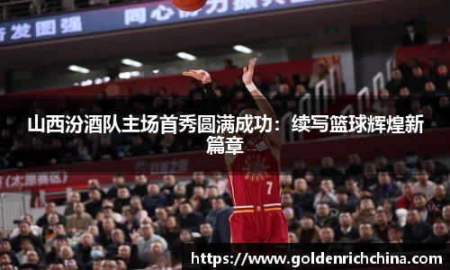 山西汾酒队主场首秀圆满成功：续写篮球辉煌新篇章