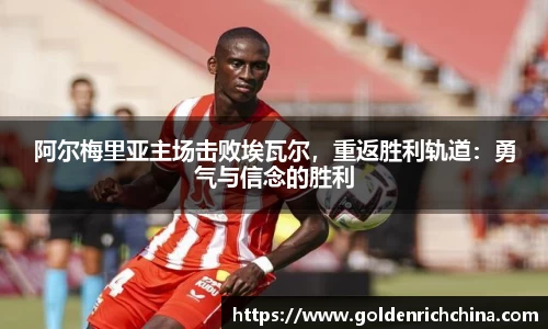 阿尔梅里亚主场击败埃瓦尔，重返胜利轨道：勇气与信念的胜利