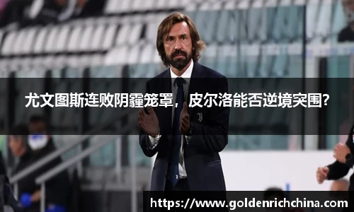 尤文图斯连败阴霾笼罩，皮尔洛能否逆境突围？