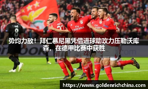 势均力敌！拜仁慕尼黑凭借进球助攻力压勒沃库森，在德甲比赛中获胜