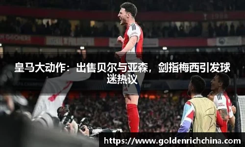 皇马大动作：出售贝尔与亚森，剑指梅西引发球迷热议