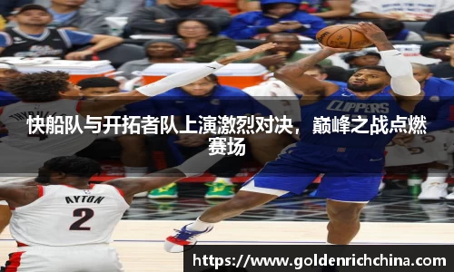 快船队与开拓者队上演激烈对决，巅峰之战点燃赛场
