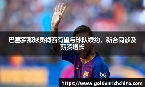 巴塞罗那球员梅西有望与球队续约，新合同涉及薪资增长