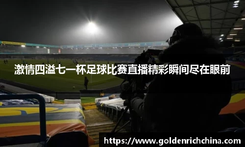 激情四溢七一杯足球比赛直播精彩瞬间尽在眼前