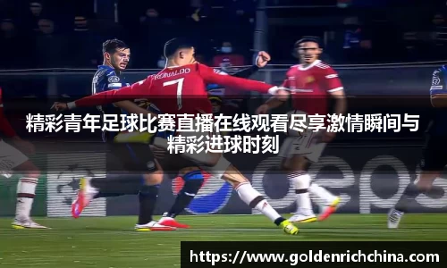 精彩青年足球比赛直播在线观看尽享激情瞬间与精彩进球时刻