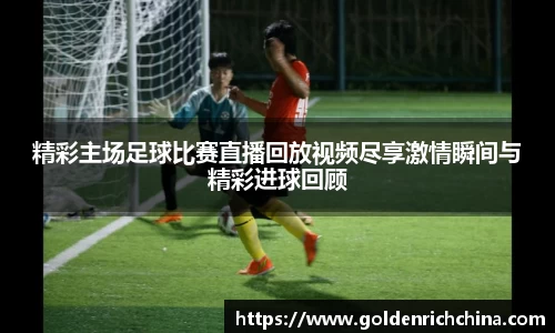 精彩主场足球比赛直播回放视频尽享激情瞬间与精彩进球回顾