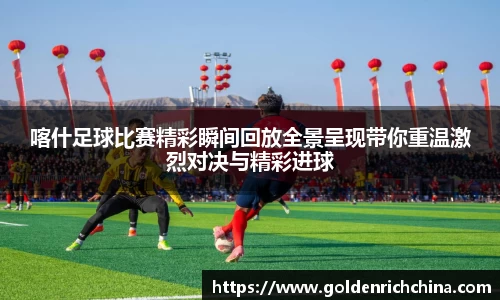 喀什足球比赛精彩瞬间回放全景呈现带你重温激烈对决与精彩进球